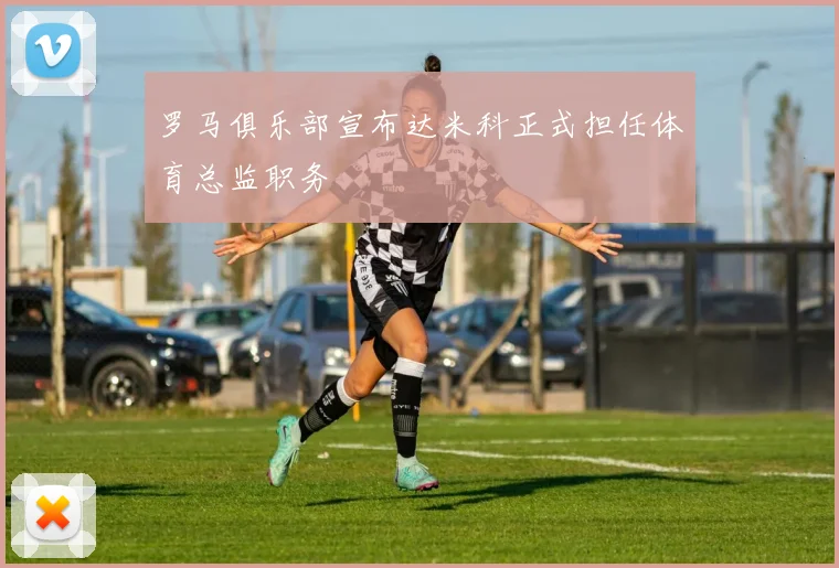 罗马俱乐部宣布达米科正式担任体育总监职务