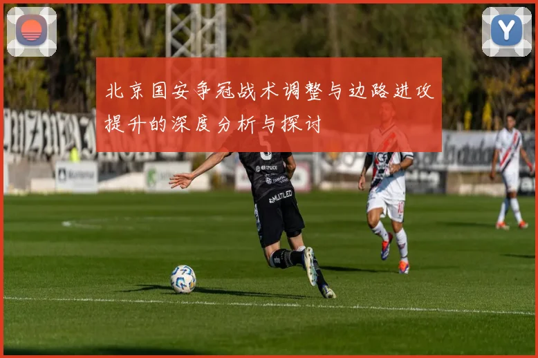 北京国安争冠战术调整与边路进攻提升的深度分析与探讨