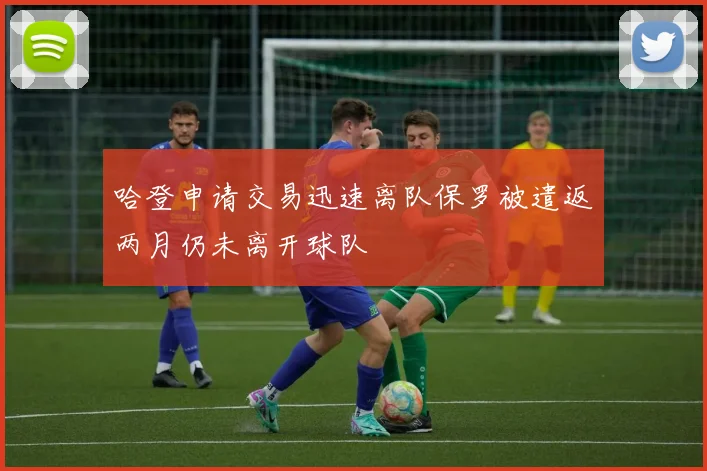 哈登申请交易迅速离队保罗被遣返两月仍未离开球队