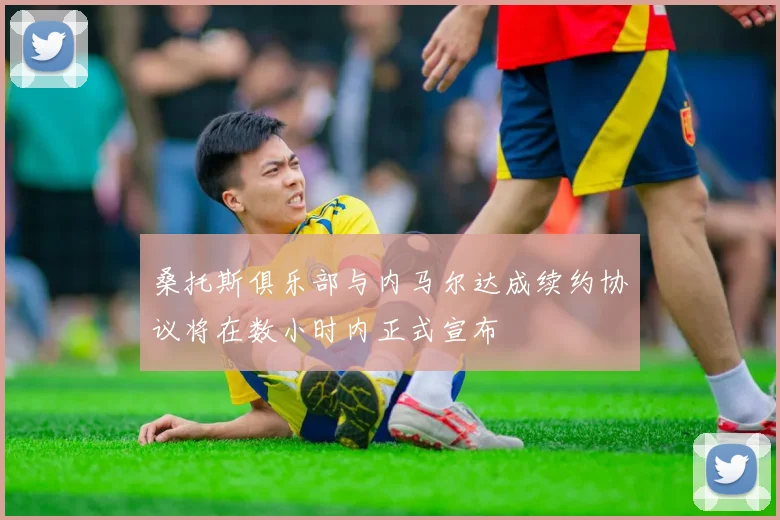 桑托斯俱乐部与内马尔达成续约协议将在数小时内正式宣布