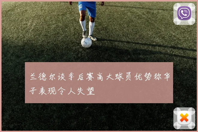 兰德尔谈季后赛高大球员优势称华子表现令人失望