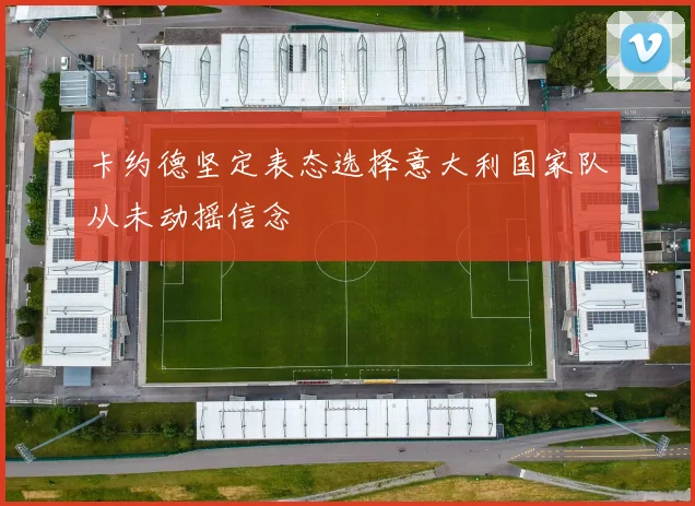 卡约德坚定表态选择意大利国家队从未动摇信念
