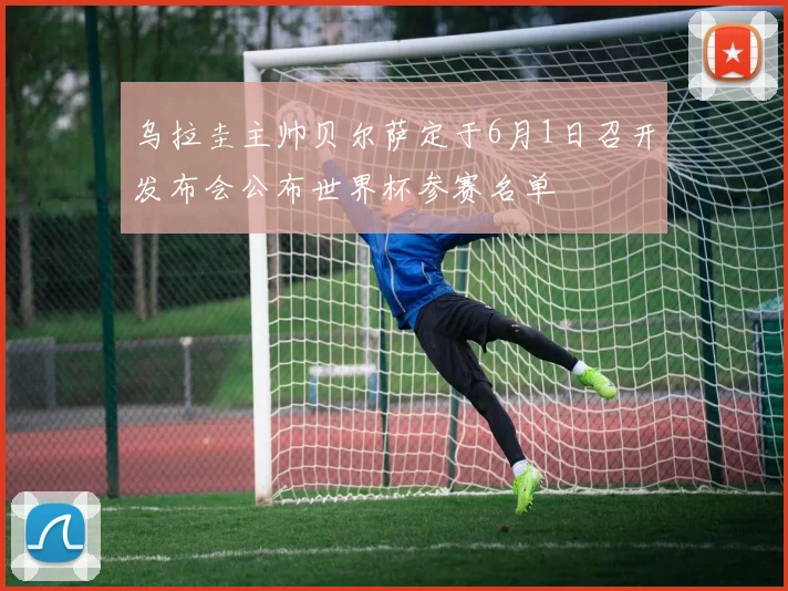 乌拉圭主帅贝尔萨定于6月1日召开发布会公布世界杯参赛名单