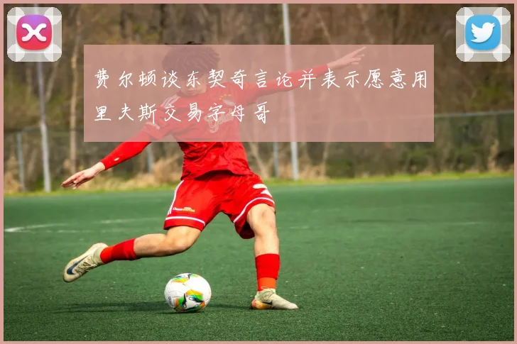 费尔顿谈东契奇言论并表示愿意用里夫斯交易字母哥