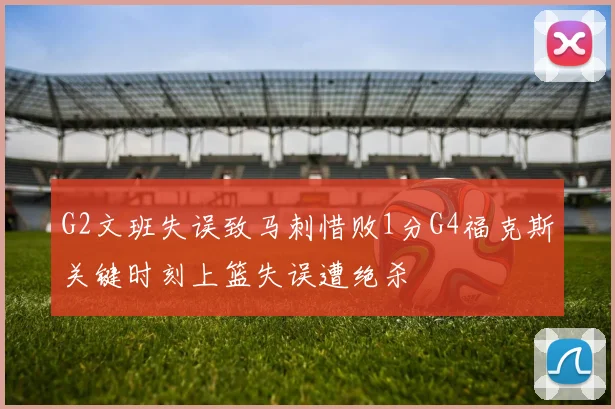 G2文班失误致马刺惜败1分G4福克斯关键时刻上篮失误遭绝杀