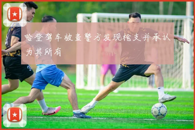 哈登驾车被查警方发现枪支并承认为其所有