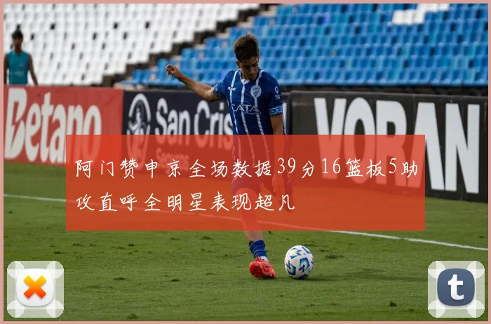 阿门赞申京全场数据39分16篮板5助攻直呼全明星表现超凡