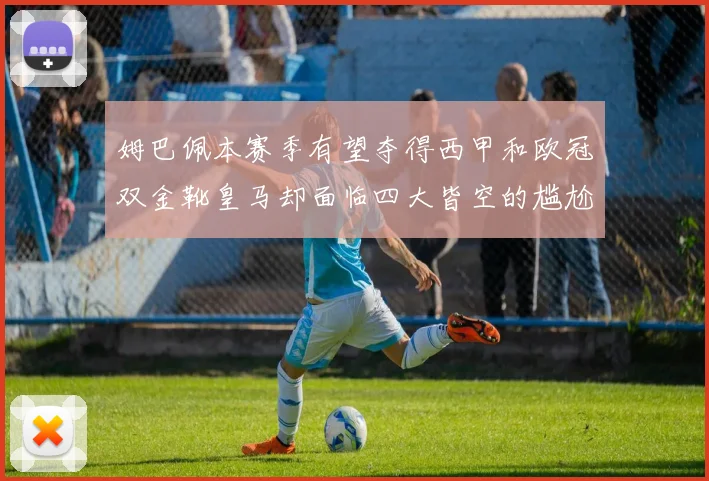 姆巴佩本赛季有望夺得西甲和欧冠双金靴皇马却面临四大皆空的尴尬局面
