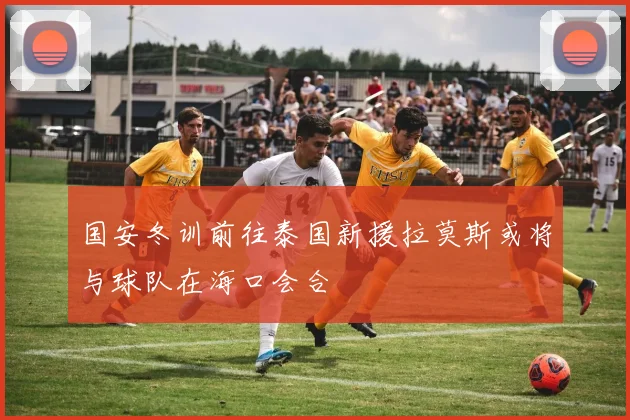 国安冬训前往泰国新援拉莫斯或将与球队在海口会合