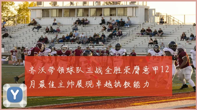 齐沃带领球队三战全胜荣膺意甲12月最佳主帅展现卓越执教能力