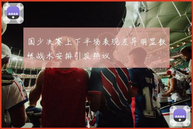 国少决赛上下半场表现差异明显教练战术安排引发热议