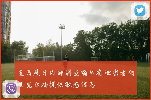 皇马展开内部调查确认有泄密者向里克尔梅提供敏感信息