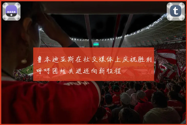 鲁本迪亚斯在社交媒体上庆祝胜利呼吁团结共进迈向新征程