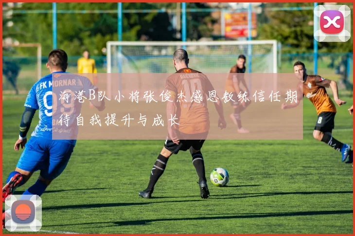 海港B队小将张俊杰感恩教练信任期待自我提升与成长