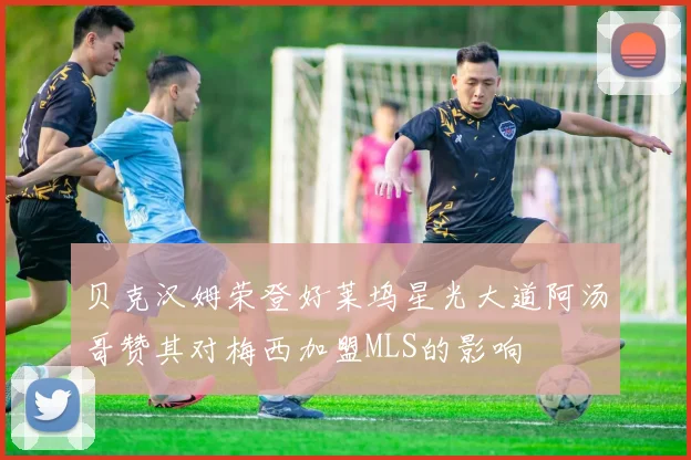 贝克汉姆荣登好莱坞星光大道阿汤哥赞其对梅西加盟MLS的影响