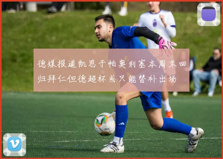 德媒报道凯恩于帕奥利塞本周末回归拜仁但德超杯或只能替补出场