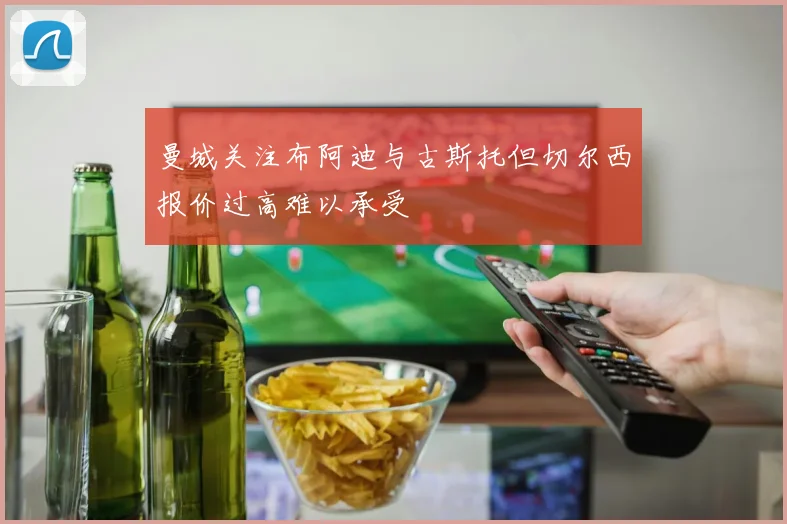 曼城关注布阿迪与古斯托但切尔西报价过高难以承受