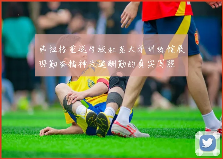 弗拉格重返母校杜克大学训练馆展现勤奋精神天道酬勤的真实写照