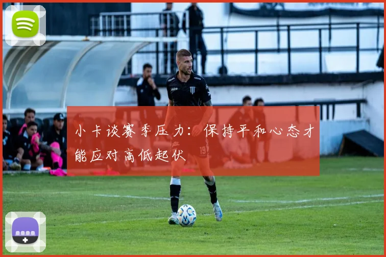 小卡谈赛季压力：保持平和心态才能应对高低起伏