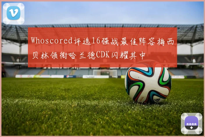 Whoscored评选16强战最佳阵容梅西贝林领衔哈兰德CDK闪耀其中