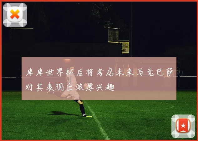 库库世界杯后将考虑未来马竞巴萨对其表现出浓厚兴趣