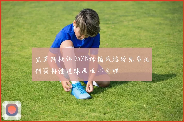 克罗斯批评DAZN转播风格称先争论判罚再播进球画面不合理