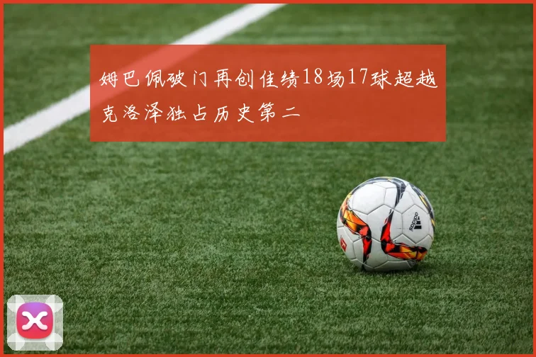 姆巴佩破门再创佳绩18场17球超越克洛泽独占历史第二