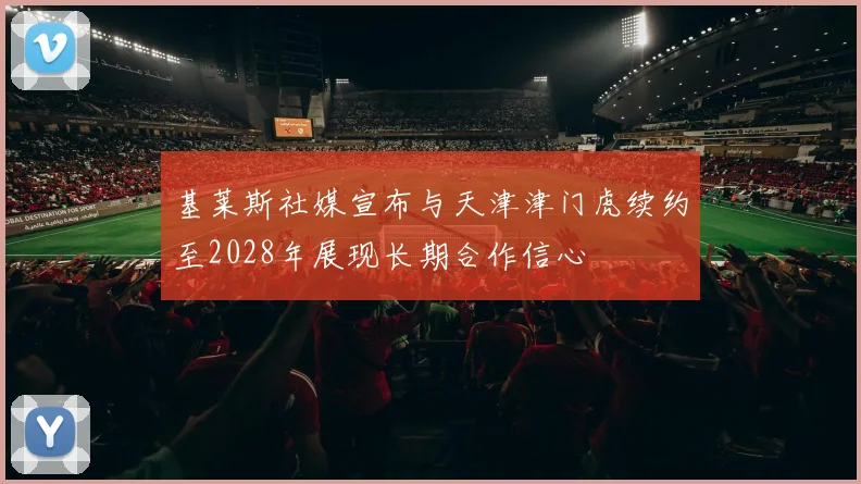 基莱斯社媒宣布与天津津门虎续约至2028年展现长期合作信心