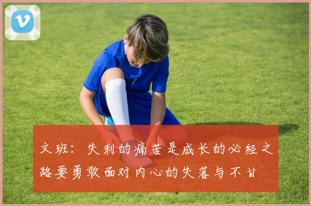 文班：失利的痛苦是成长的必经之路要勇敢面对内心的失落与不甘