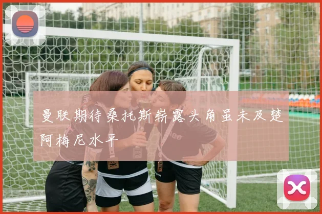 曼联期待桑托斯崭露头角虽未及楚阿梅尼水平