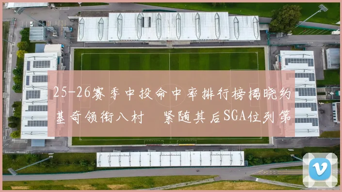 25-26赛季中投命中率排行榜揭晓约基奇领衔八村塁紧随其后SGA位列第三